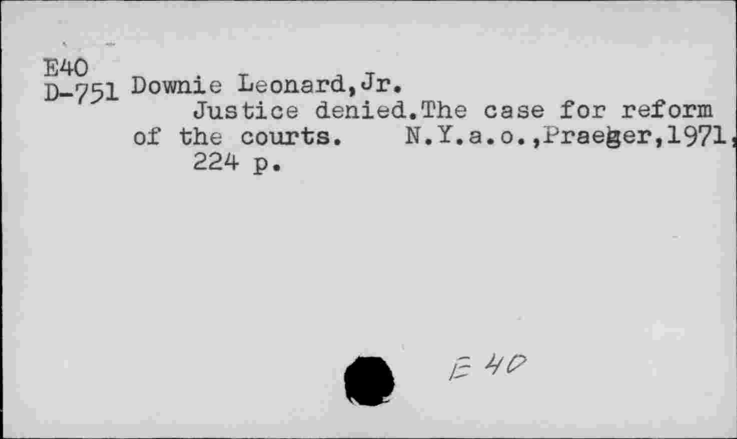 ﻿E40 D-751
Downie Leonard,Jr.
Justice denied.The case for reform of the courts. N.Y.a.o.,Praeger,1971
224 p.

